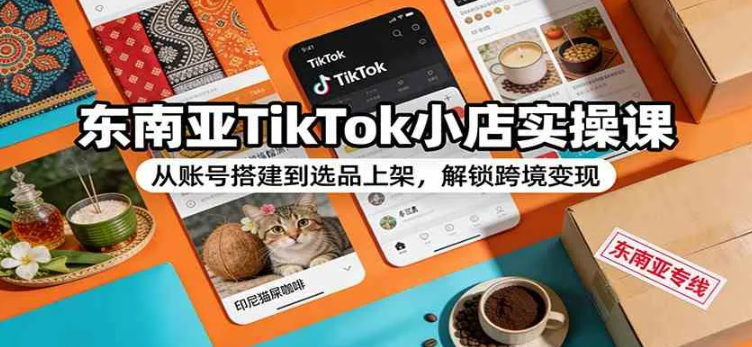 东南亚TikTok小店实操课：从账号搭建到选品上架，解锁跨境变现