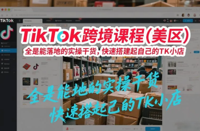 TikTok跨境课程（美区），全是能落地的实操干货，快速搭建起自己的TK小店