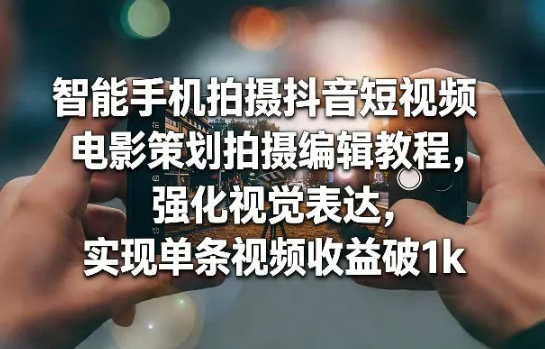 智能手机拍摄抖音短视频电影策划拍摄编辑教程，强化视觉表达，实现单条视频收益破1k