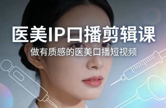 医美IP口播剪辑课，做有质感的医美口播短视频