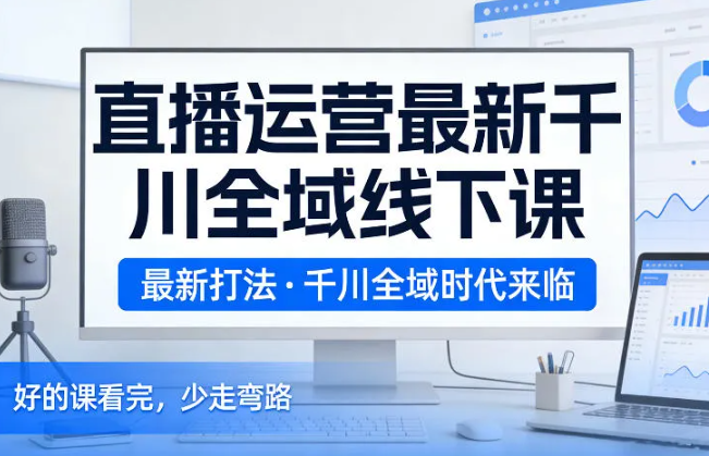 直播运营最新千川全域线下课，最新打法，千川全域时代来临，好的课看完，少走弯路（26年2月）